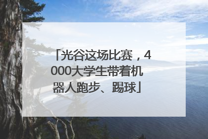 光谷这场比赛，4000大学生带着机器人跑步、踢球