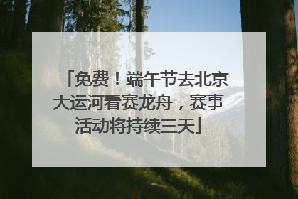 免费！端午节去北京大运河看赛龙舟，赛事活动将持续三天