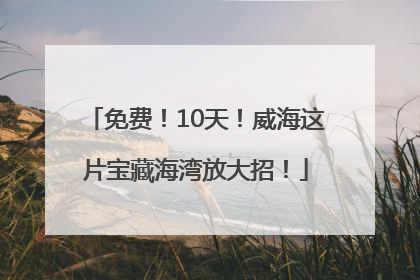 免费！10天！威海这片宝藏海湾放大招！
