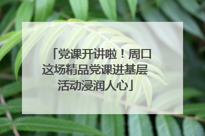 党课开讲啦！周口这场精品党课进基层活动浸润人心