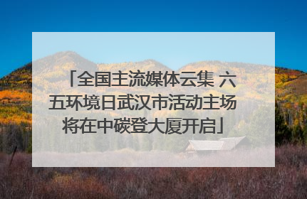 全国主流媒体云集 六五环境日武汉市活动主场将在中碳登大厦开启