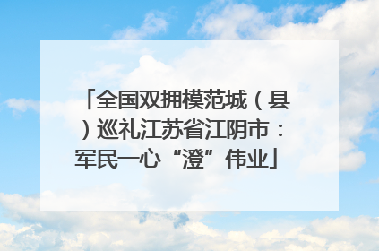 全国双拥模范城（县）巡礼江苏省江阴市：军民一心“澄”伟业