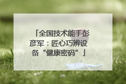 全国技术能手彭彦军：匠心巧辨设备“健康密码”