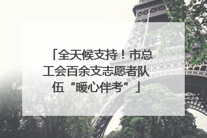 全天候支持！市总工会百余支志愿者队伍“暖心伴考”