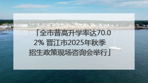 全市普高升学率达70.02% 晋江市2025年秋季招生政策现场咨询会举行