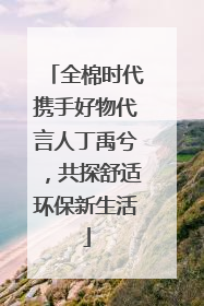 全棉时代携手好物代言人丁禹兮，共探舒适环保新生活