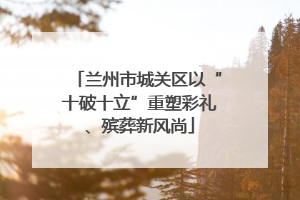 兰州市城关区以“十破十立”重塑彩礼、殡葬新风尚