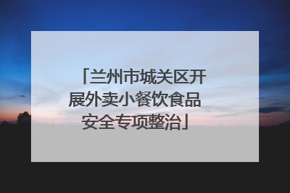 兰州市城关区开展外卖小餐饮食品安全专项整治