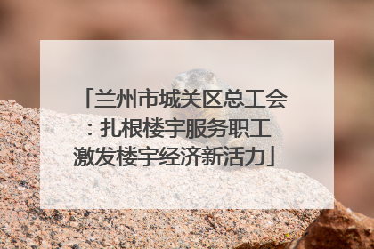 兰州市城关区总工会：扎根楼宇服务职工 激发楼宇经济新活力