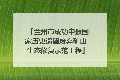 兰州市成功申报国家历史遗留废弃矿山生态修复示范工程