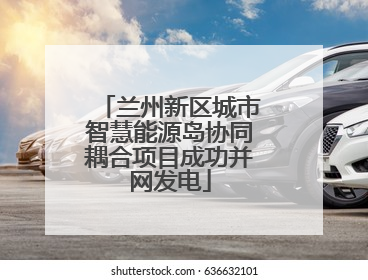 兰州新区城市智慧能源岛协同耦合项目成功并网发电