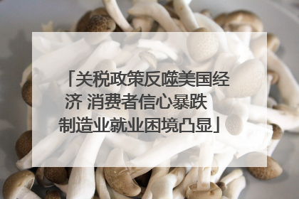 关税政策反噬美国经济 消费者信心暴跌 制造业就业困境凸显