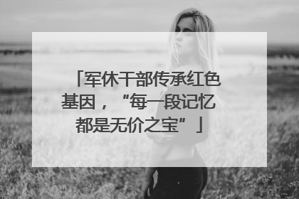 军休干部传承红色基因，“每一段记忆都是无价之宝”