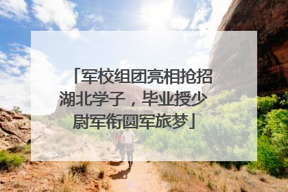 军校组团亮相抢招湖北学子，毕业授少尉军衔圆军旅梦