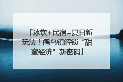 冰饮+民宿=夏日新玩法！鸬鸟镇解锁“甜蜜经济”新密码
