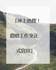 冲上热搜！鹿晗工作室正式官宣