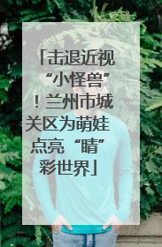击退近视“小怪兽”！兰州市城关区为萌娃点亮“睛”彩世界