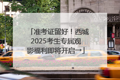 准考证留好！西城2025考生专属观影福利即将开启→