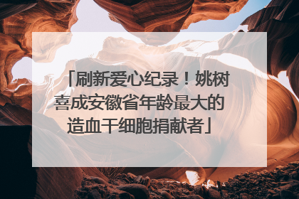 刷新爱心纪录！姚树喜成安徽省年龄最大的造血干细胞捐献者