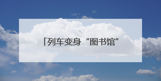 列车变身“图书馆” 书香慢慢润心田