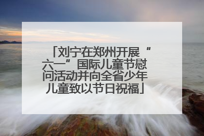 刘宁在郑州开展“六一”国际儿童节慰问活动并向全省少年儿童致以节日祝福