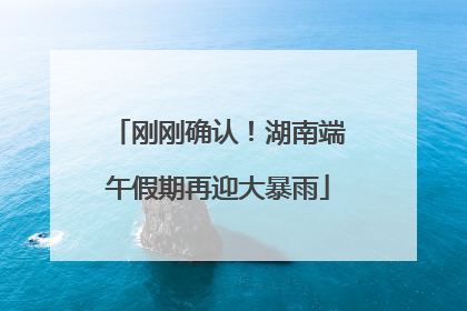 刚刚确认！湖南端午假期再迎大暴雨