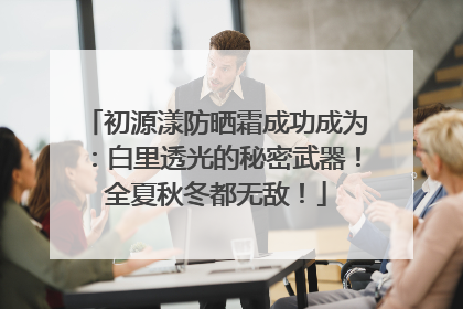 初源漾防晒霜成功成为：白里透光的秘密武器！全夏秋冬都无敌！