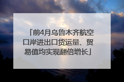 前4月乌鲁木齐航空口岸进出口货运量、贸易值均实现翻倍增长