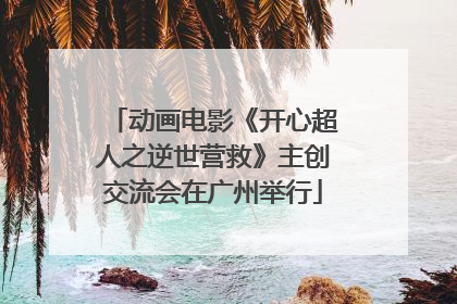 动画电影《开心超人之逆世营救》主创交流会在广州举行