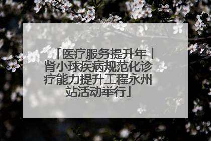 医疗服务提升年丨肾小球疾病规范化诊疗能力提升工程永州站活动举行
