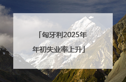 匈牙利2025年年初失业率上升