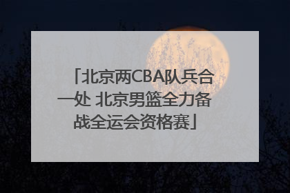北京两CBA队兵合一处 北京男篮全力备战全运会资格赛