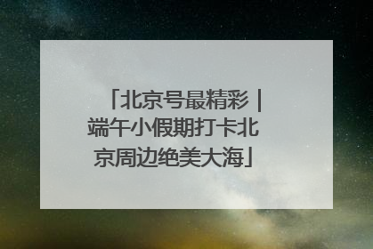 北京号最精彩｜端午小假期打卡北京周边绝美大海