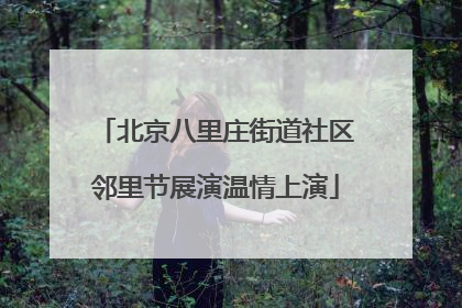 北京八里庄街道社区邻里节展演温情上演