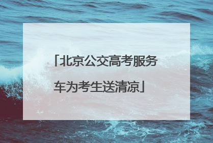 北京公交高考服务车为考生送清凉