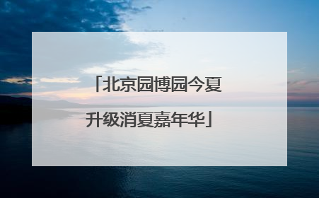 北京园博园今夏升级消夏嘉年华