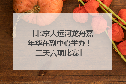 北京大运河龙舟嘉年华在副中心举办！三天六项比赛
