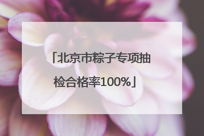 北京市粽子专项抽检合格率100%