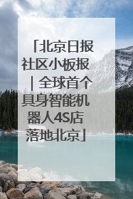 北京日报社区小板报｜全球首个具身智能机器人4S店落地北京