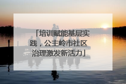 培训赋能基层实践，公主岭市社区治理激发新活力