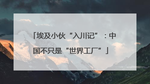 埃及小伙“入川记”：中国不只是“世界工厂”