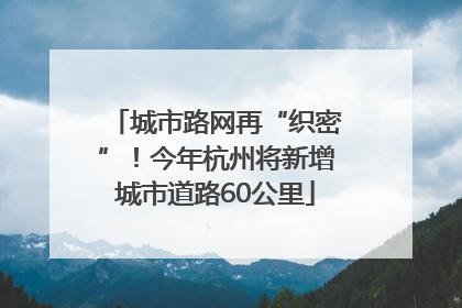 城市路网再“织密”！今年杭州将新增城市道路60公里