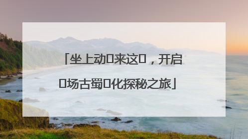 坐上动⻋来这⾥，开启⼀场古蜀⽂化探秘之旅