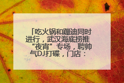 吃火锅和蹦迪同时进行，武汉海底捞推“夜宵”专场，聘帅气DJ打碟，门店：不加收费用