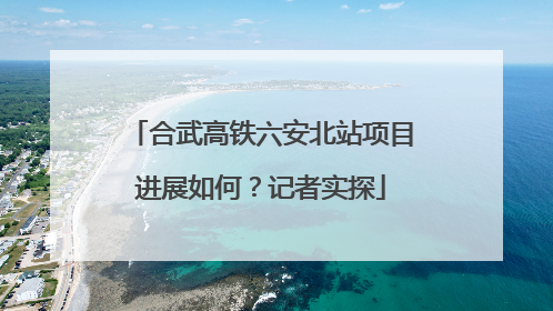 合武高铁六安北站项目进展如何？记者实探