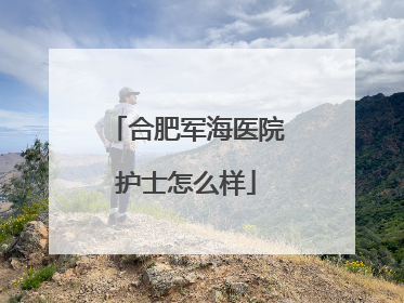 合肥军海医院护士怎么样