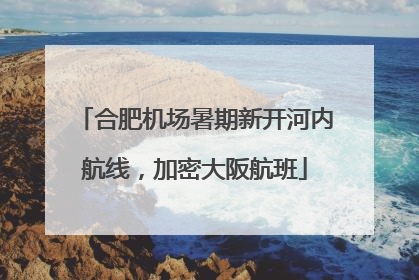 合肥机场暑期新开河内航线，加密大阪航班