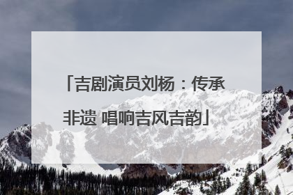 吉剧演员刘杨：传承非遗 唱响吉风吉韵