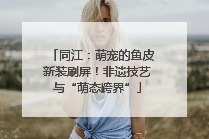 同江：萌宠的鱼皮新装刷屏！非遗技艺与“萌态跨界”