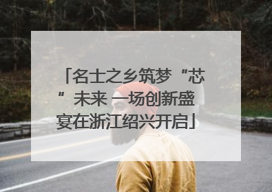 名士之乡筑梦“芯”未来 一场创新盛宴在浙江绍兴开启